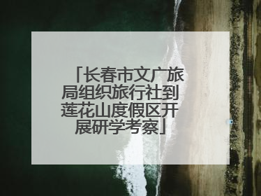 长春市文广旅局组织旅行社到莲花山度假区开展研学考察